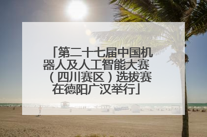 第二十七届中国机器人及人工智能大赛（四川赛区）选拔赛在德阳广汉举行