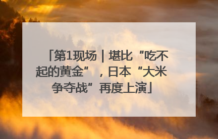 第1现场｜堪比“吃不起的黄金”，日本“大米争夺战”再度上演