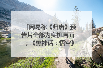 网易称《归唐》预告片全部为实机画面；《黑神话：悟空》公布Xbox版预购视频｜游戏早参