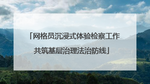 网格员沉浸式体验检察工作 共筑基层治理法治防线