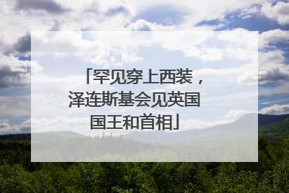 罕见穿上西装，泽连斯基会见英国国王和首相