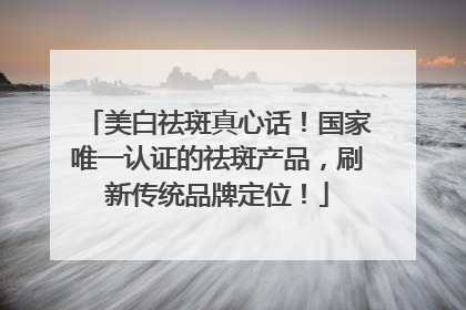 美白祛斑真心话！国家唯一认证的祛斑产品，刷新传统品牌定位！