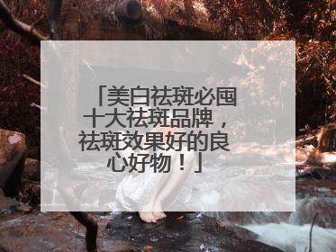 美白祛斑必囤十大祛斑品牌,祛斑效果好的良心好物!