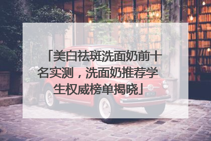 美白祛斑洗面奶前十名实测，洗面奶推荐学生权威榜单揭晓