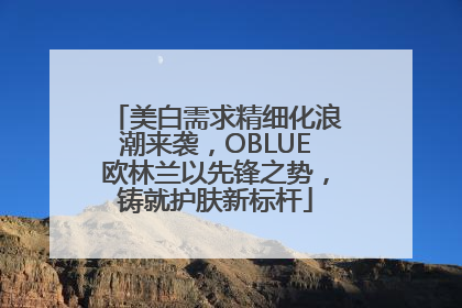 美白需求精细化浪潮来袭，OBLUE欧林兰以先锋之势，铸就护肤新标杆