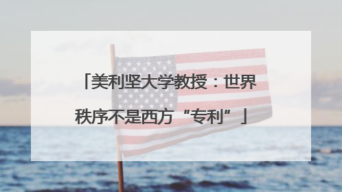 美利坚大学教授：世界秩序不是西方“专利”