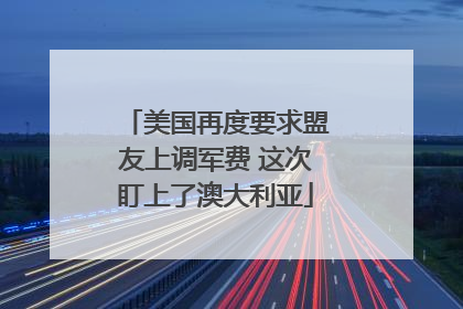 美国再度要求盟友上调军费 这次盯上了澳大利亚
