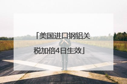 美国进口钢铝关税加倍4日生效