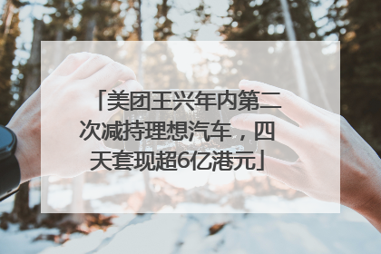 美团王兴年内第二次减持理想汽车，四天套现超6亿港元