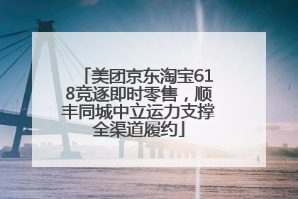美团京东淘宝618竞逐即时零售，顺丰同城中立运力支撑全渠道履约