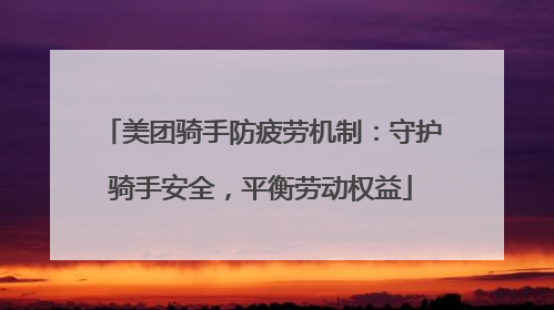 美团骑手防疲劳机制：守护骑手安全，平衡劳动权益
