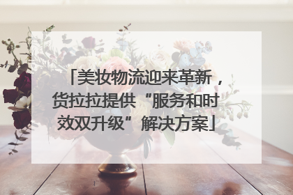 美妆物流迎来革新，货拉拉提供“服务和时效双升级”解决方案