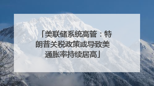 美联储系统高管：特朗普关税政策或导致美通胀率持续居高