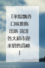 米粽飘香 口味推陈出新 菏泽各大超市迎来销售高峰