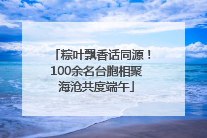 粽叶飘香话同源！100余名台胞相聚海沧共度端午