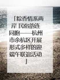 粽香情系两岸 民俗韵连同胞——杭州市余杭区开展形式多样的迎端午联谊活动