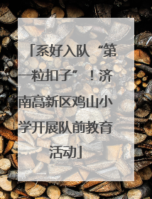 系好入队“第一粒扣子”！济南高新区鸡山小学开展队前教育活动
