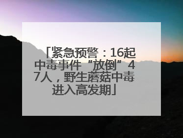 紧急预警：16起中毒事件“放倒”47人，野生蘑菇中毒进入高发期