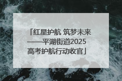 红星护航 筑梦未来——平湖街道2025高考护航行动收官