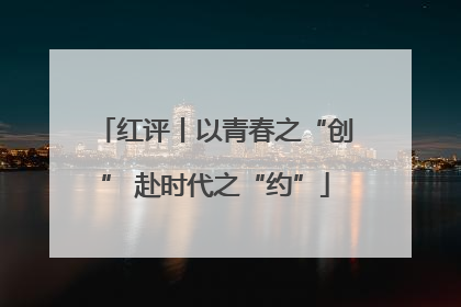红评丨以青春之“创” 赴时代之“约”