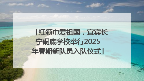 红领巾爱祖国，宜宾长宁硐底学校举行2025年春期新队员入队仪式