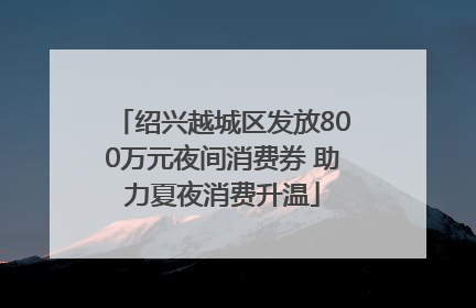 绍兴越城区发放800万元夜间消费券 助力夏夜消费升温
