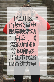 经开区“百场公益电影展映活动”启幕，《流浪地球》等60部影片让市民汲取奋进力量