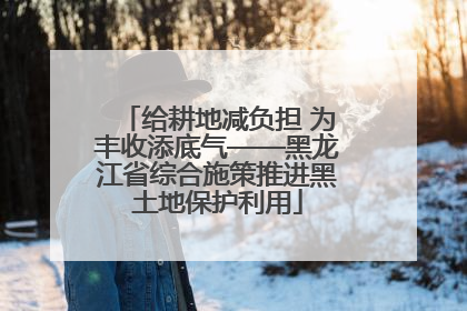 给耕地减负担 为丰收添底气——黑龙江省综合施策推进黑土地保护利用