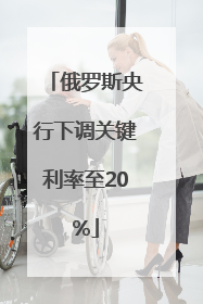 俄罗斯央行下调关键利率至20%
