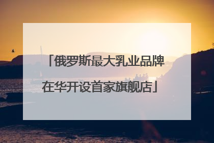 俄罗斯最大乳业品牌在华开设首家旗舰店