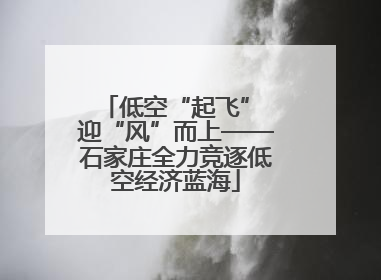 低空“起飞” 迎“风”而上——石家庄全力竞逐低空经济蓝海