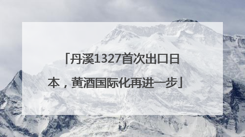 丹溪1327首次出口日本，黄酒国际化再进一步