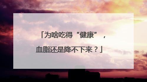 为啥吃得“健康”，血脂还是降不下来？