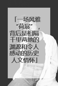 一场风雅“荷展”，背后是相隔千里两地的渊源和令人感动的历史人文情怀