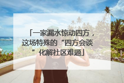 一家漏水惊动四方，这场特殊的“四方会谈”化解社区难题