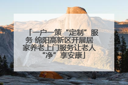 一户一策“定制”服务 绵阳高新区开展居家养老上门服务让老人“净”享安康