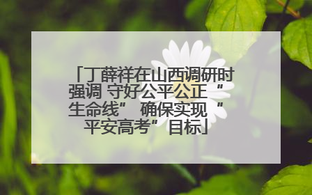 丁薛祥在山西调研时强调 守好公平公正“生命线” 确保实现“平安高考”目标