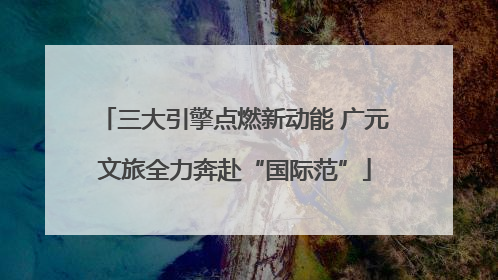 三大引擎点燃新动能 广元文旅全力奔赴“国际范”