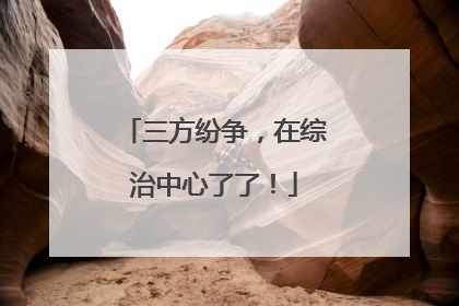 三方纷争，在综治中心了了！