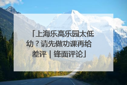 上海乐高乐园太低幼？请先做功课再给差评｜锋面评论
