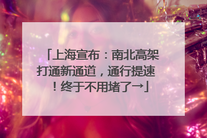 上海宣布：南北高架打通新通道，通行提速！终于不用堵了→