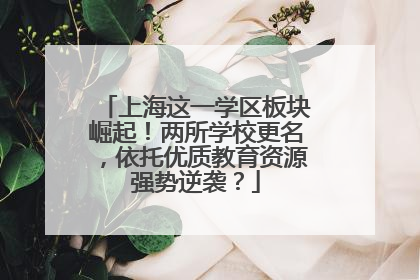 上海这一学区板块崛起！两所学校更名，依托优质教育资源强势逆袭？