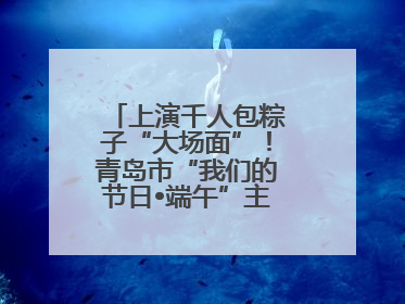 上演千人包粽子“大场面”！青岛市“我们的节日•端午”主题活动启幕