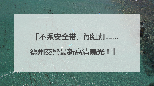 不系安全带、闯红灯……德州交警最新高清曝光！