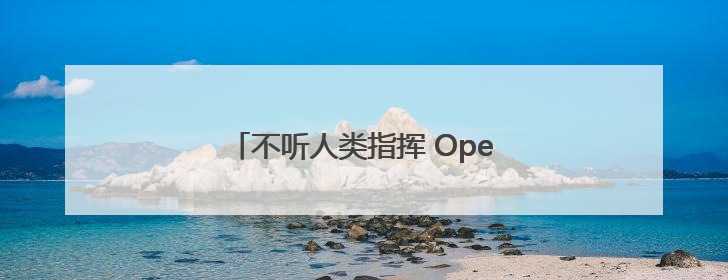 不听人类指挥 OpenAI模型拒绝关闭