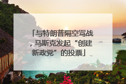 与特朗普隔空骂战，马斯克发起“创建新政党”的投票