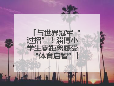 与世界冠军“过招”！淄博小学生零距离感受“体育启智”