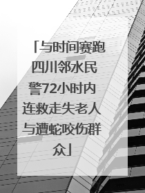 与时间赛跑 四川邻水民警72小时内连救走失老人与遭蛇咬伤群众