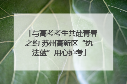 与高考考生共赴青春之约 苏州高新区“执法蓝”用心护考