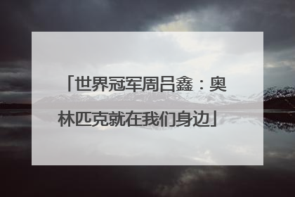 世界冠军周吕鑫：奥林匹克就在我们身边